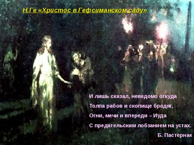 Н.Ге «Христос в Гефсиманском саду» И лишь сказал, неведомо откуда Толпа рабов и скопище бродяг, Огни, мечи и впереди – Иуда С предательским лобзанием на устах. Б. Пастернак 