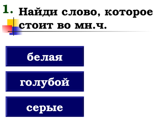 1. Найди слово, которое стоит во мн.ч. белая голубой серые 