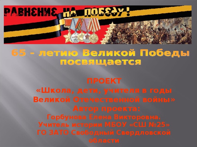 ПРОЕКТ «Школа, дети, учителя в годы Великой Отечественной войны»  Автор проекта: Горбунова Елена Викторовна. Учитель истории МБОУ «СШ №25» ГО ЗАТО Свободный Свердловской области 