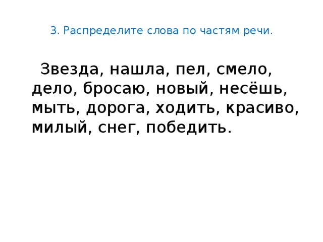 3. Распределите слова по частям речи.  Звезда, нашла, пел, смело, дело, бросаю, новый, несёшь, мыть, дорога, ходить, красиво, милый, снег, победить. 