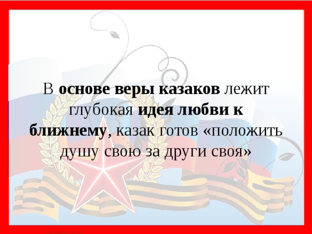 В основе  веры казаков лежит глубокая идея любви к ближнему , казак готов «положить душу свою за други своя» 