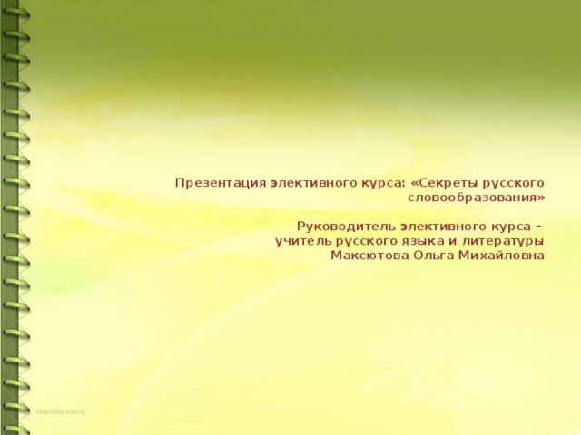 Презентация элективного курса: «Секреты русского словообразования»   Руководитель элективного курса -  учитель русского языка и литературы  Максютова Ольга Михайловна 