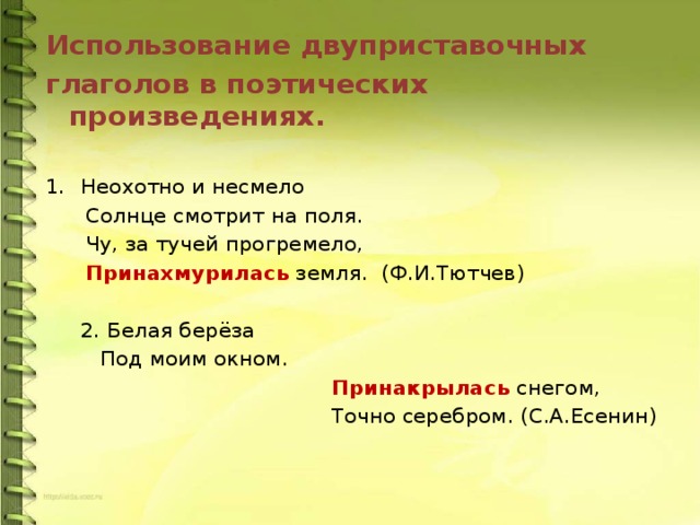 Использование двуприставочных глаголов в поэтических произведениях. Неохотно и несмело  Солнце смотрит на поля.  Чу, за тучей прогремело,  Принахмурилась земля. (Ф.И.Тютчев)      2. Белая берёза       Под моим окном.  Принакрылась снегом,  Точно серебром. (С.А.Есенин) 