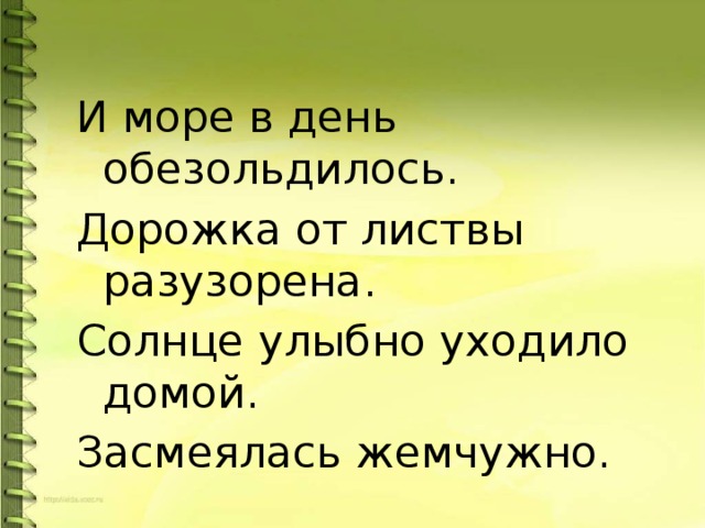 И море в день обезольдилось. Дорожка от листвы разузорена. Солнце улыбно уходило домой. Засмеялась жемчужно. 