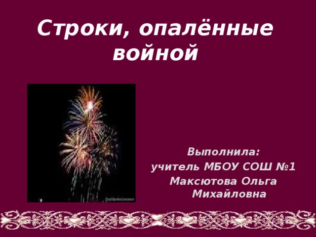 Строки, опалённые войной Выполнила: учитель МБОУ СОШ №1 Максютова Ольга Михайловна  