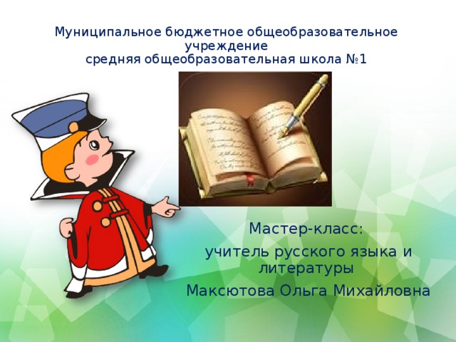 Муниципальное бюджетное общеобразовательное учреждение  средняя общеобразовательная школа №1   Мастер-класс: учитель русского языка и литературы Максютова Ольга Михайловна 