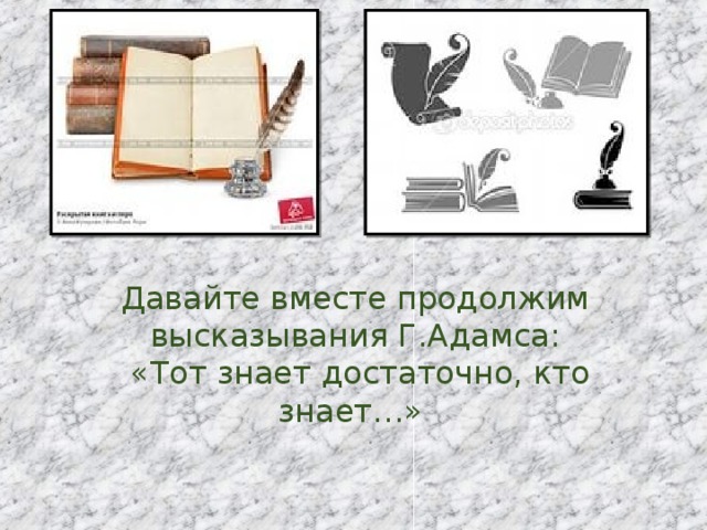 Давайте вместе продолжим высказывания Г.Адамса:  «Тот знает достаточно, кто знает…» 