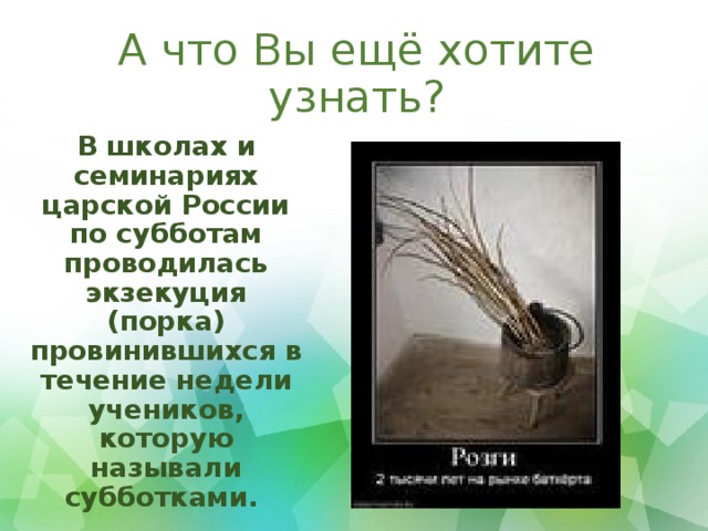 А что Вы ещё хотите узнать?   В школах и семинариях царской России по субботам проводилась экзекуция (порка) провинившихся в течение недели учеников, которую называли субботками.  