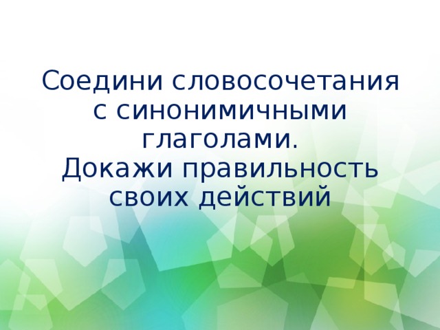 Соедини словосочетания с синонимичными глаголами.  Докажи правильность своих действий   