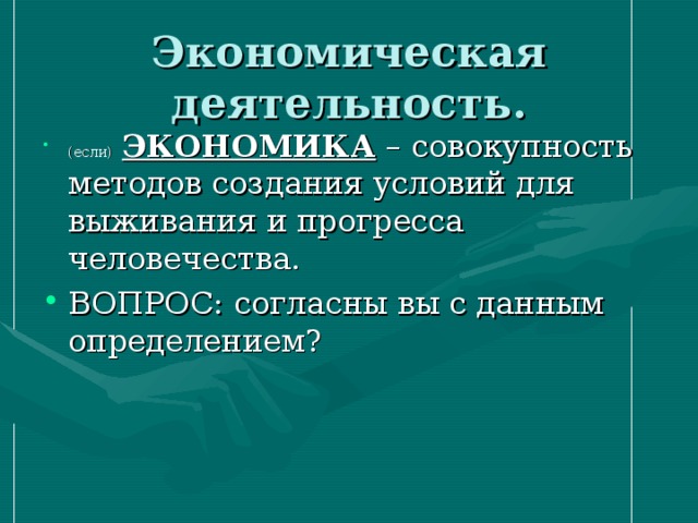 Экономическая деятельность. (если)  ЭКОНОМИКА – совокупность методов создания условий для выживания и прогресса человечества. ВОПРОС: согласны вы с данным определением? 