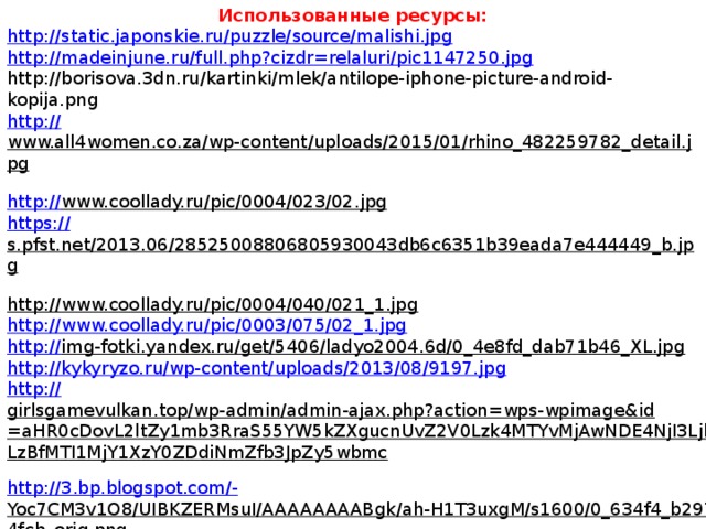 Использованные ресурсы: http://static.japonskie.ru/puzzle/source/malishi.jpg http://madeinjune.ru/full.php?cizdr=relaluri/pic1147250.jpg http://borisova.3dn.ru/kartinki/mlek/antilope-iphone-picture-android-kopija.png http:// www.all4women.co.za/wp-content/uploads/2015/01/rhino_482259782_detail.jpg  http:// www.coollady.ru/pic/0004/023/02.jpg  https:// s.pfst.net/2013.06/28525008806805930043db6c6351b39eada7e444449_b.jpg  http://www.coollady.ru/pic/0004/040/021_1.jpg  http :// www.coollady.ru/pic/0003/075/02_1.jpg http:// img-fotki.yandex.ru/get/5406/ladyo2004.6d/0_4e8fd_dab71b46_XL.jpg  http:// kykyryzo.ru/wp-content/uploads/2013/08/9197.jpg http:// girlsgamevulkan.top/wp-admin/admin-ajax.php?action=wps-wpimage&id=aHR0cDovL2ltZy1mb3RraS55YW5kZXgucnUvZ2V0Lzk4MTYvMjAwNDE4NjI3Ljk2LzBfMTI1MjY1XzY0ZDdiNmZfb3JpZy5wbmc  http://3.bp.blogspot.com/- Yoc7CM3v1O8/UIBKZERMsuI/AAAAAAAABgk/ah-H1T3uxgM/s1600/0_634f4_b2974fcb_orig.png  http:// ic.pics.livejournal.com/zaiyulieva/33420418/58024/58024_900.jpg http:// img-fotki.yandex.ru/get/4118/16969765.d4/0_6ef83_5f5c0c25_L.png https:// s11.stc.all.kpcdn.net/share/i/12/4348806/inx960x640.jpg http:// alfaday.net/uploads/posts/2014-06/1403159663_j3i6f70tgh9xzvs.jpg http:// na-uroki.ru/img/1010877320.jpg  Федотова О.Н., Трафимова Г.В., Трафимов С.А. Окружающий мир. 2 класс. Рабочая тетрадь. Часть 2.