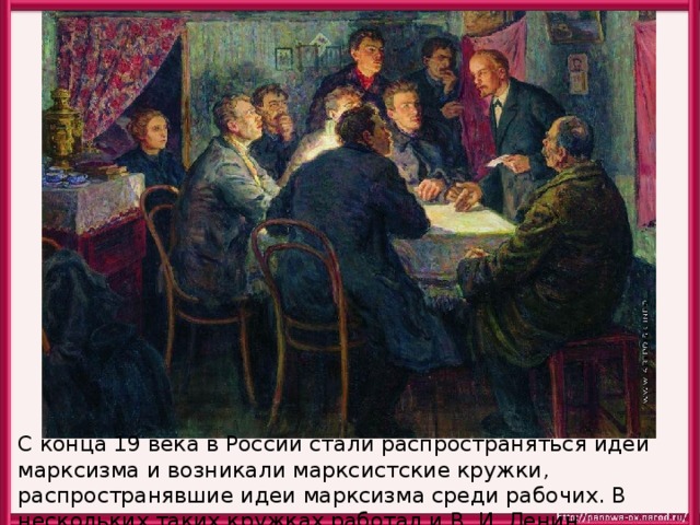 С конца 19 века в России стали распространяться идеи марксизма и возникали марксистские кружки, распространявшие идеи марксизма среди рабочих. В нескольких таких кружках работал и В. И. Ленин. 