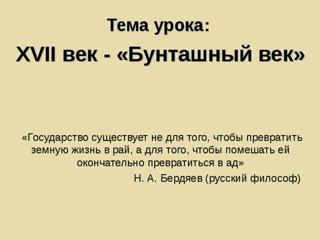 Тема урока: XVII век - «Бунташный век»       «Государство существует не для того, чтобы превратить земную жизнь в рай, а для того, чтобы помешать ей окончательно превратиться в ад»  Н. А. Бердяев (русский философ) 