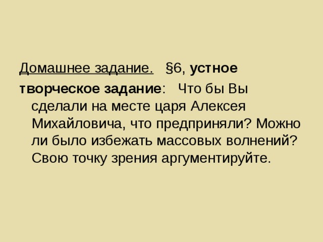 Домашнее задание. §6, устное творческое задание : Что бы Вы сделали на месте царя Алексея Михайловича, что предприняли? Можно ли было избежать массовых волнений? Свою точку зрения аргументируйте. 