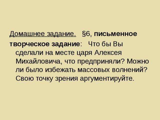 Домашнее задание. §6, письменное творческое задание : Что бы Вы сделали на месте царя Алексея Михайловича, что предприняли? Можно ли было избежать массовых волнений? Свою точку зрения аргументируйте. 