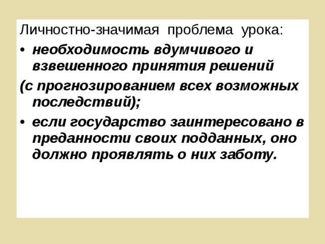 Личностно-значимая проблема урока: необходимость вдумчивого и взвешенного принятия решений (с прогнозированием всех возможных последствий); если государство заинтересовано в преданности своих подданных, оно должно проявлять о них заботу.  