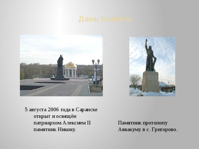 Дань памяти 5 августа 2006 года в Саранске открыт и освящён патриархом Алексием II памятник Никону.  Памятник протопопу Аввакуму в с. Григорово . 