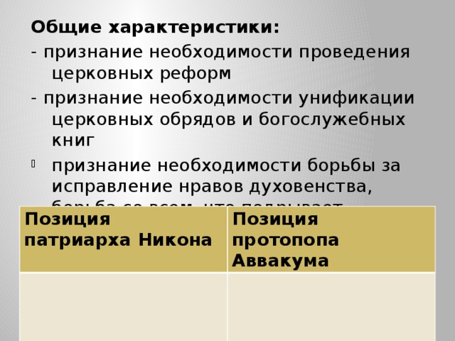 Общие характеристики: - признание необходимости проведения церковных реформ - признание необходимости унификации церковных обрядов и богослужебных книг признание необходимости борьбы за исправление нравов духовенства, борьба со всем, что подрывает авторитет церковнослужителей.   Позиция патриарха Никона Позиция протопопа Аввакума 