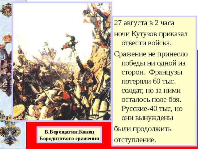 27 августа в 2 часа ночи Кутузов приказал отвести войска. Сражение не принесло победы ни одной из сторон. Французы потеряли 60 тыс. солдат, но за ними осталось поле боя. Русские-40 тыс, но они вынуждены были продолжить отступление. В.Верещагин.Конец Бородинского сражения 
