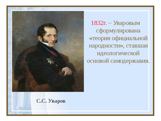1832г. – Уваровым сформулирована «теория официальной народности», ставшая идеологической основой самодержавия. С.С. Уваров 