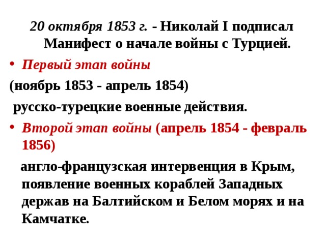 20 октября 1853 г. - Николай I подписал Манифест о начале войны с Турцией. Первый этап войны (ноябрь 1853 - апрель 1854)  русско-турецкие военные действия. Второй этап войны (апрель 1854 - февраль 1856)  англо-французская интервенция в Крым, появление военных кораблей Западных держав на Балтийском и Белом морях и на Камчатке. 