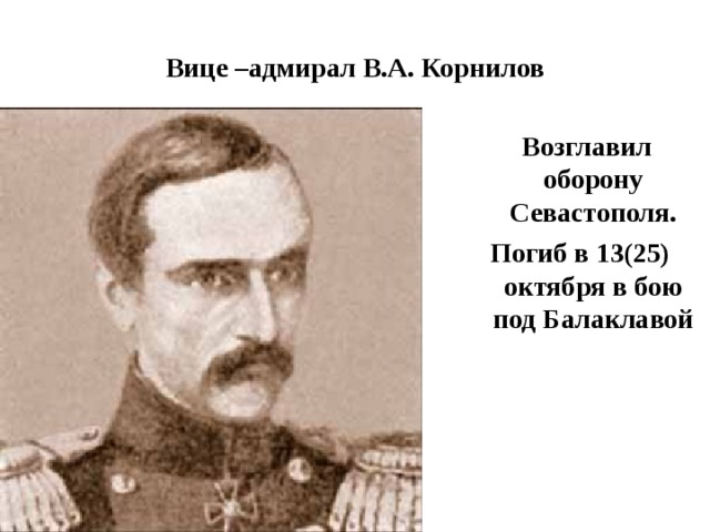 Вице –адмирал В.А. Корнилов  Возглавил оборону Севастополя. Погиб в 13(25) октября в бою под Балаклавой 