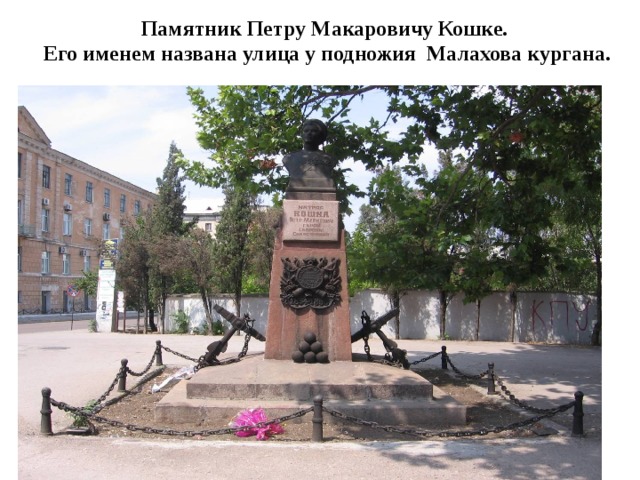 Памятник Петру Макаровичу Кошке.  Его именем названа улица у подножия Малахова кургана. 