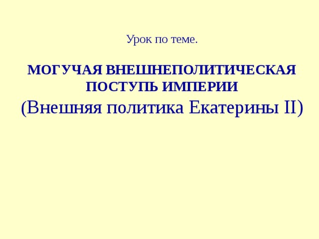  Урок по теме.    МОГУЧАЯ ВНЕШНЕПОЛИТИЧЕСКАЯ ПОСТУПЬ ИМПЕРИИ  ( Внешняя политика Екатерины II )         