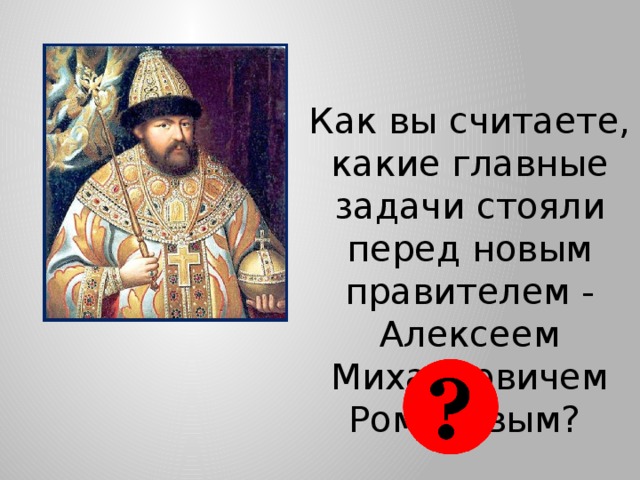 Как вы считаете, какие главные задачи стояли перед новым правителем - Алексеем Михайловичем Романовым? 