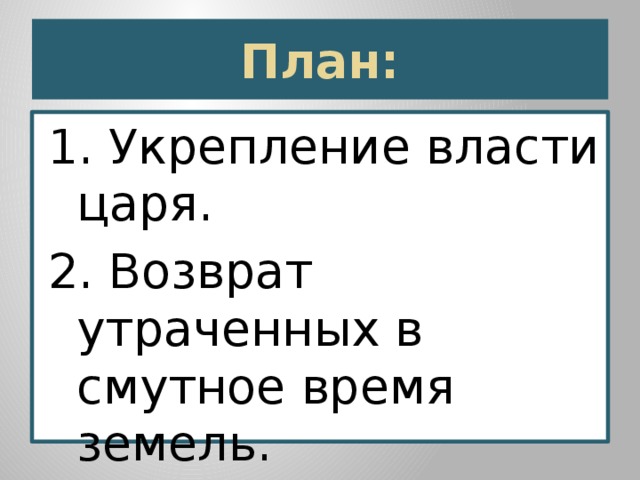  План:   1.  Укрепление власти царя. 2.  Возврат утраченных в смутное время земель. 