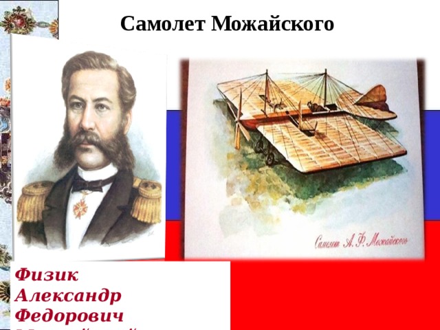 Самолет Можайского В 1881 г. морской офицер А.Ф.Можайский сконструировал первый в мире самолет, правда, его испытания закончились неудачей. Физик Александр Федорович Можайский 