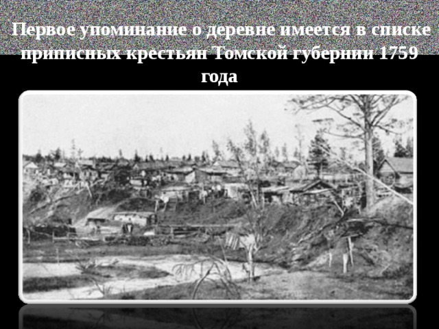 Первое упоминание о деревне имеется в списке приписных крестьян Томской губернии 1759 года 