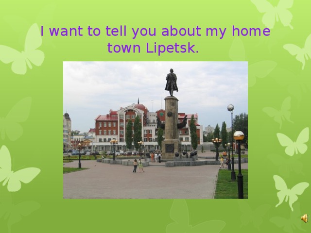 I want to tell you about my home town Lipetsk. 