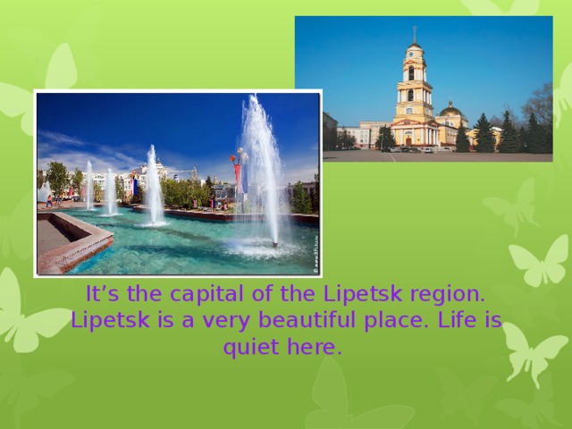 It’s the capital of the Lipetsk region. Lipetsk is a very beautiful place. Life is quiet here. 