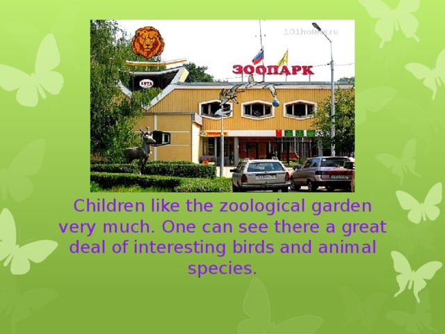 Children like the zoological garden very much. One can see there a great deal of interesting birds and animal species. 