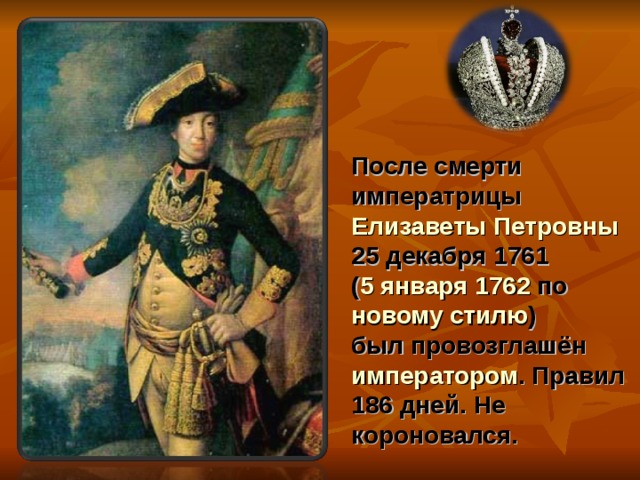 После смерти императрицы Елизаветы Петровны 25 декабря 1761 ( 5 января  1762 по новому стилю ) был провозглашён императором . Правил 186 дней. Не короновался. 