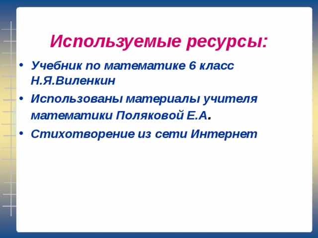   Используемые ресурсы:   Учебник по математике 6 класс Н.Я.Виленкин Использованы материалы учителя математики Поляковой Е.А . Стихотворение из сети Интернет    