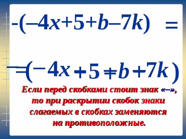 – – - (– 4 x + 5 + b – 7 k ) = – – – ( 4 x = 7 k ) + b 5 + + Если перед скобками стоит знак « – » , то при раскрытии скобок знаки слагаемых в скобках заменяются на противоположные. 