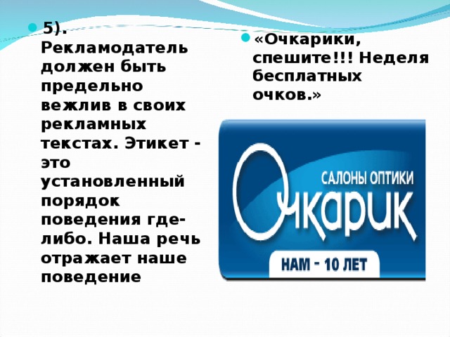 5). Рекламодатель должен быть предельно вежлив в своих рекламных текстах. Этикет -  это установленный порядок поведения где-либо. Наша речь отражает наше поведение «Очкарики, спешите!!! Неделя бесплатных очков.»  