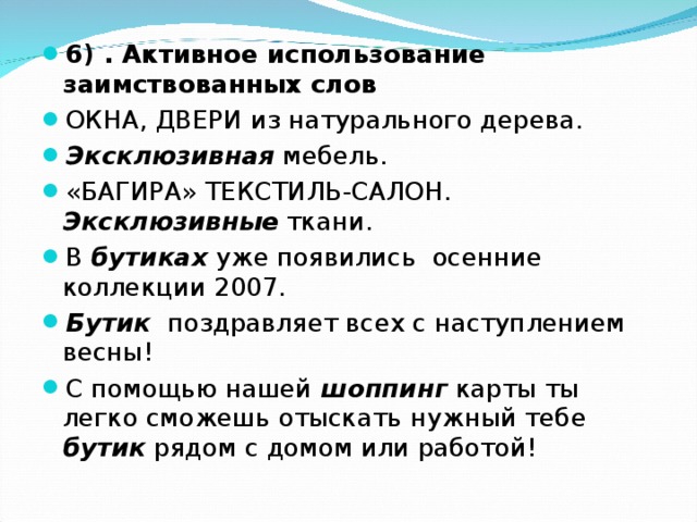 6) . Активное использование заимствованных слов ОКНА, ДВЕРИ из натурального дерева. Эксклюзивная мебель. «БАГИРА» ТЕКСТИЛЬ-САЛОН. Эксклюзивные ткани. В бутиках уже появились осенние коллекции 2007. Бутик поздравляет всех с наступлением весны! С помощью нашей шоппинг карты ты легко сможешь отыскать нужный тебе бутик рядом с домом или работой!  