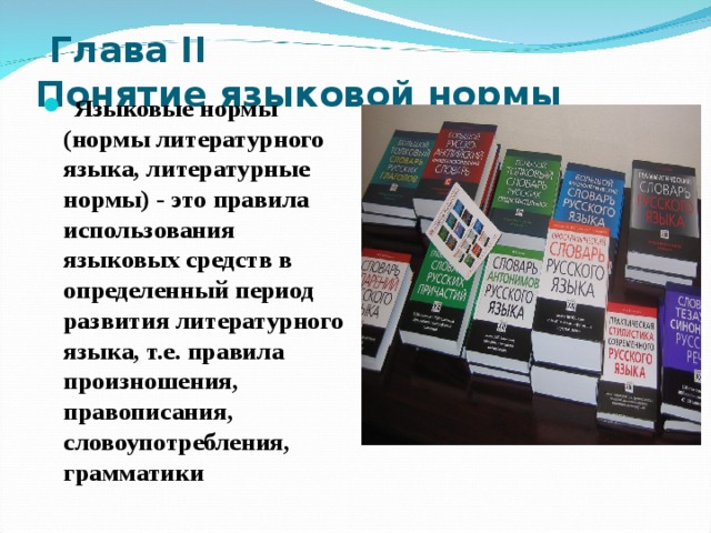  Глава II  Понятие языковой нормы  Языковые нормы (нормы литературного языка, литературные нормы) - это правила использования языковых средств в определенный период развития литературного языка, т.е. правила произношения, правописания, словоупотребления, грамматики 