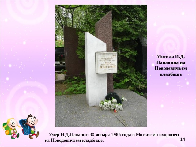 Могила И.Д. Папанина на Новодевичьем кладбище  Умер И.Д.Папанин 30 января 1986 года в Москве и похоронен на Новодевичьем кладбище. 14 