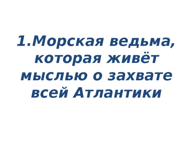 1.Морская ведьма, которая живёт мыслью о захвате всей Атлантики 