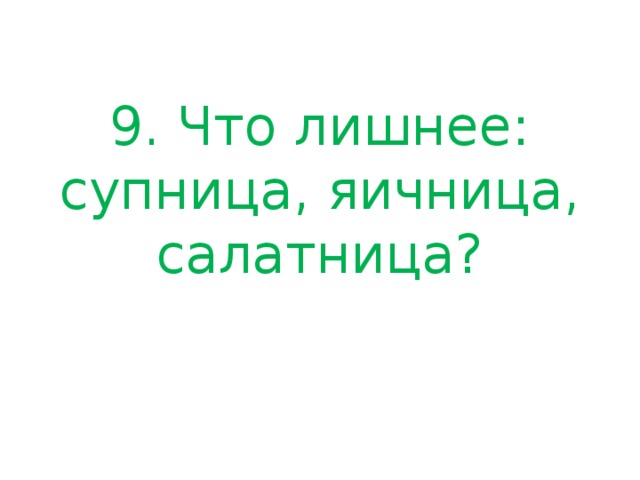 9. Что лишнее: супница, яичница, салатница?   