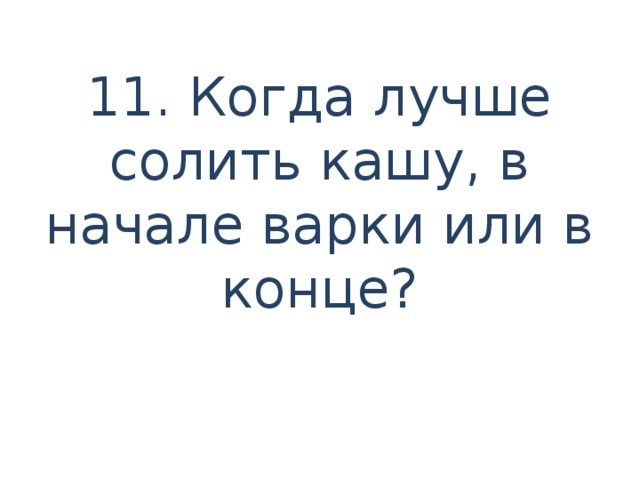 11. Когда лучше солить кашу, в начале варки или в конце?   