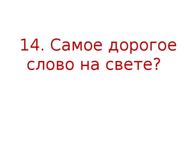  14. Самое дорогое слово на свете?   