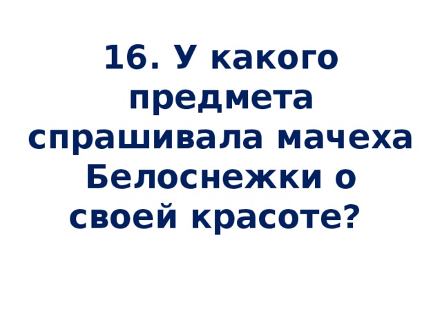 16. У какого предмета спрашивала мачеха Белоснежки о своей красоте?   