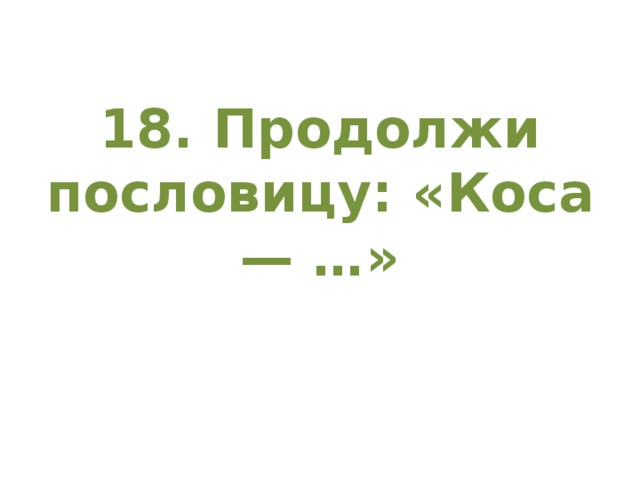 18. Продолжи пословицу: «Коса — …»   