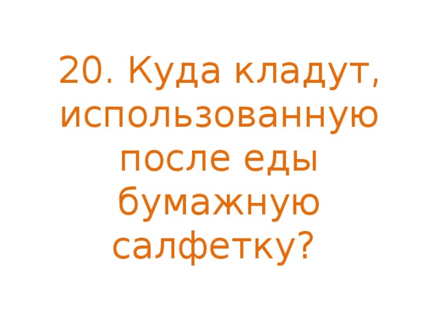  20. Куда кладут, использованную после еды бумажную салфетку?   