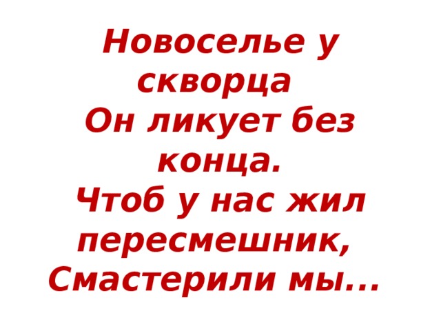 Новоселье у скворца   Он ликует без конца.  Чтоб у нас жил пересмешник,   Смастерили мы...   
